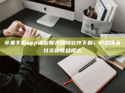 琼海苹果手机app语音聊天赚钱软件下载：开启语音社交新收益模式