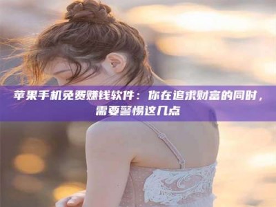 琼海苹果手机免费赚钱软件：你在追求财富的同时，需要警惕这几点