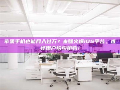 琼海苹果手机也能月入过万？米赚火爆iOS平台，难怪用户纷纷抢购！