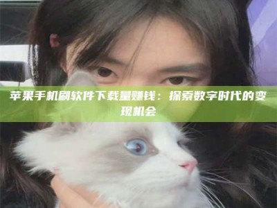 琼海苹果手机刷软件下载量赚钱：探索数字时代的变现机会